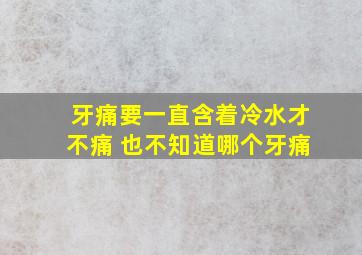 牙痛要一直含着冷水才不痛 也不知道哪个牙痛